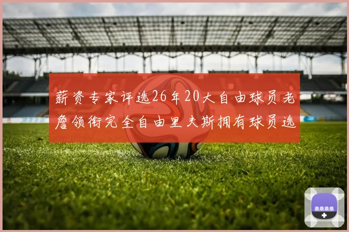薪资专家评选26年20大自由球员老詹领衔完全自由里夫斯拥有球员选项