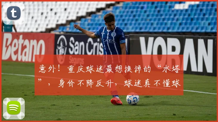 意外!重庆球迷最想换掉的“水塔”,身价不降反升,球迷真不懂球