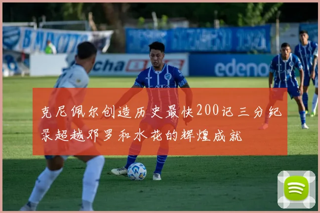 克尼佩尔创造历史最快200记三分纪录超越邓罗和水花的辉煌成就