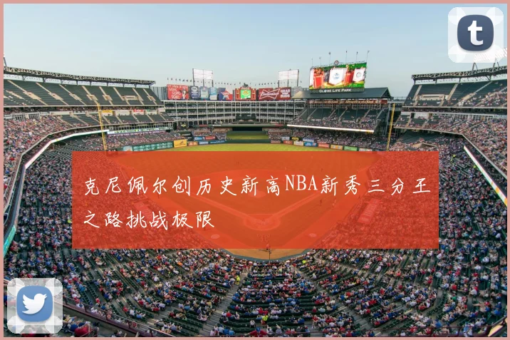 克尼佩尔创历史新高NBA新秀三分王之路挑战极限
