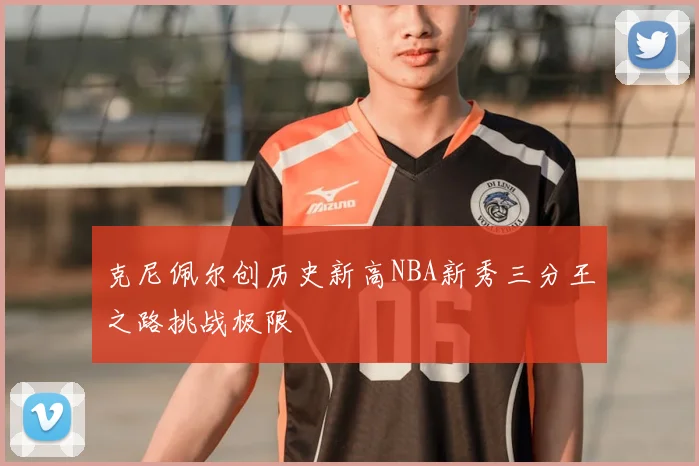 克尼佩尔创历史新高NBA新秀三分王之路挑战极限