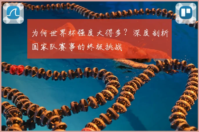 为何世界杯强度大得多？深度剖析国家队赛事的终极挑战