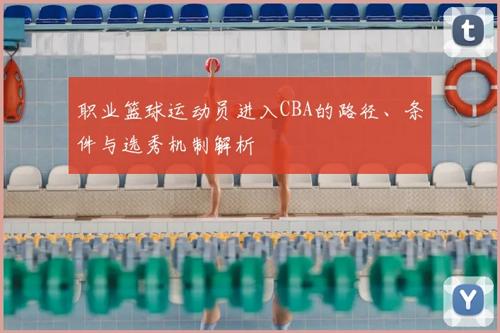 职业篮球运动员进入CBA的路径、条件与选秀机制解析
