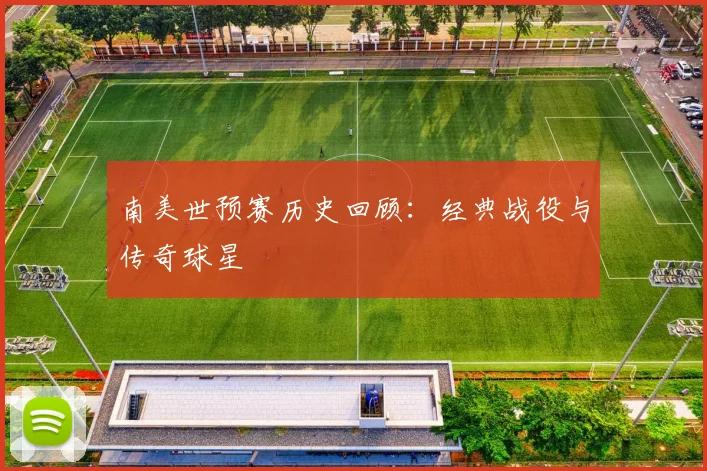 南美世预赛历史回顾：经典战役与传奇球星