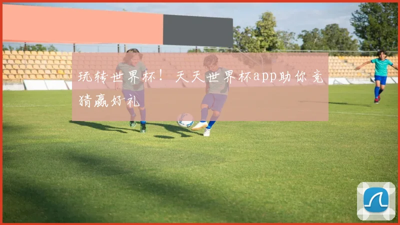 玩转世界杯！天天世界杯app助你竞猜赢好礼