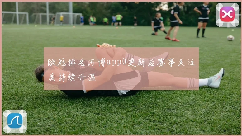 欧冠排名万博app0更新后赛事关注度持续升温
