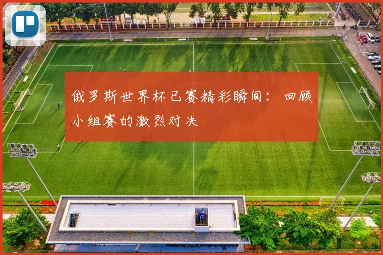 俄罗斯世界杯已赛精彩瞬间:回顾小组赛的激烈对决