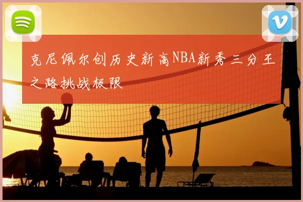 克尼佩尔创历史新高NBA新秀三分王之路挑战极限