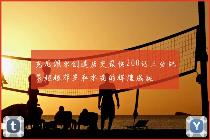 克尼佩尔创造历史最快200记三分纪录超越邓罗和水花的辉煌成就