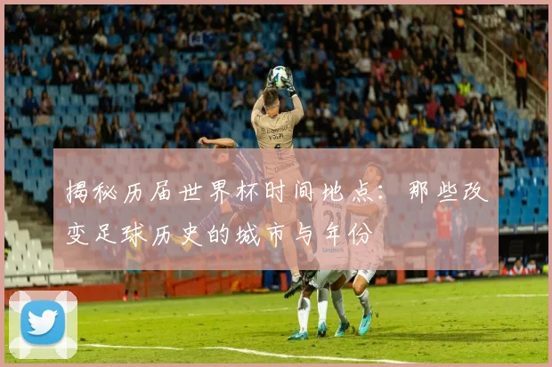 揭秘历届世界杯时间地点:那些改变足球历史的城市与年份