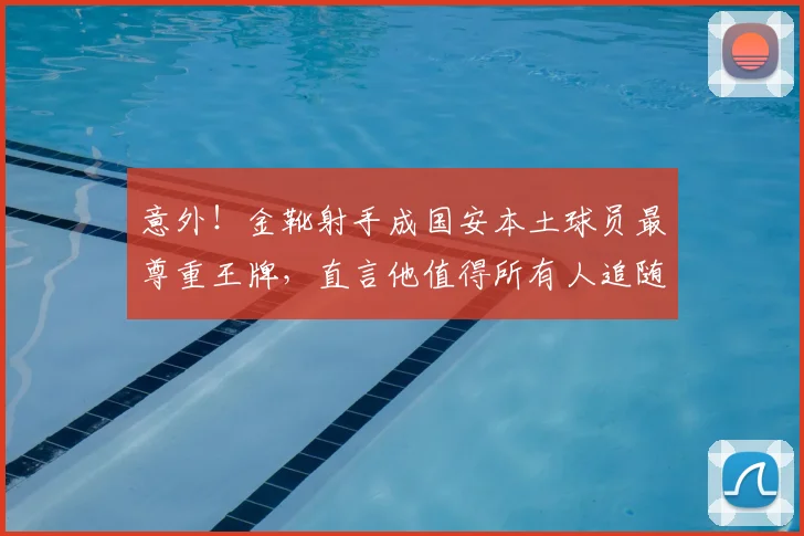 意外!金靴射手成国安本土球员最尊重王牌,直言他值得所有人追随_张玉宁_进球_比赛