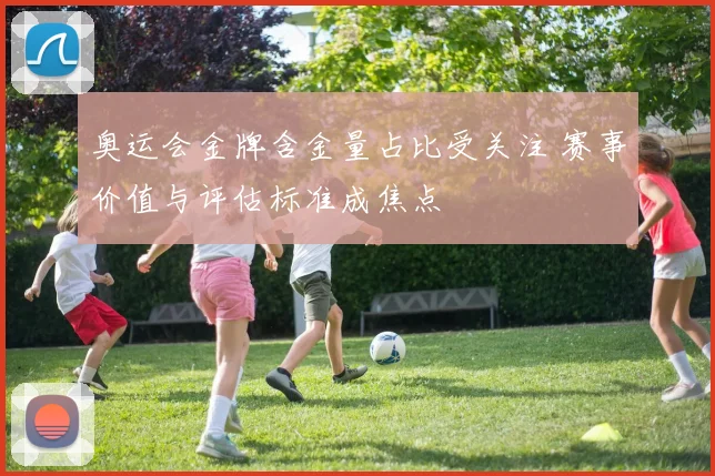 奥运会金牌含金量占比受关注 赛事价值与评估标准成焦点