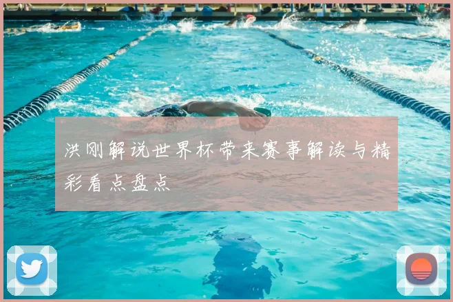 洪刚解说世界杯带来赛事解读与精彩看点盘点