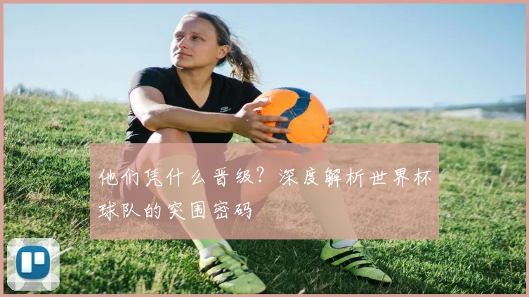 他们凭什么晋级?深度解析世界杯球队的突围密码