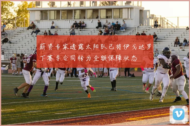 薪资专家透露太阳队已将伊戈达罗下赛季合同转为全额保障状态