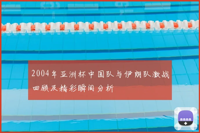 2004年亚洲杯中国队与伊朗队激战回顾及精彩瞬间分析