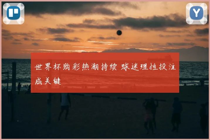 世界杯购彩热潮持续 球迷理性投注成关键