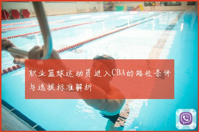 职业篮球运动员进入CBA的路径条件与选拔标准解析