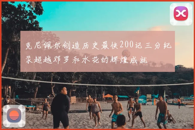 克尼佩尔创造历史最快200记三分纪录超越邓罗和水花的辉煌成就