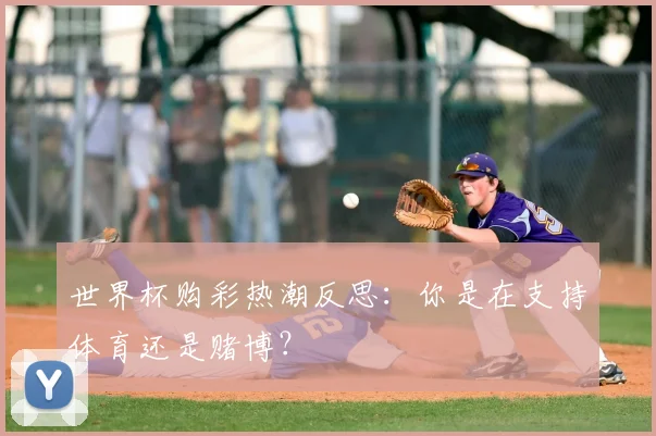 世界杯购彩热潮反思:你是在支持体育还是赌博?