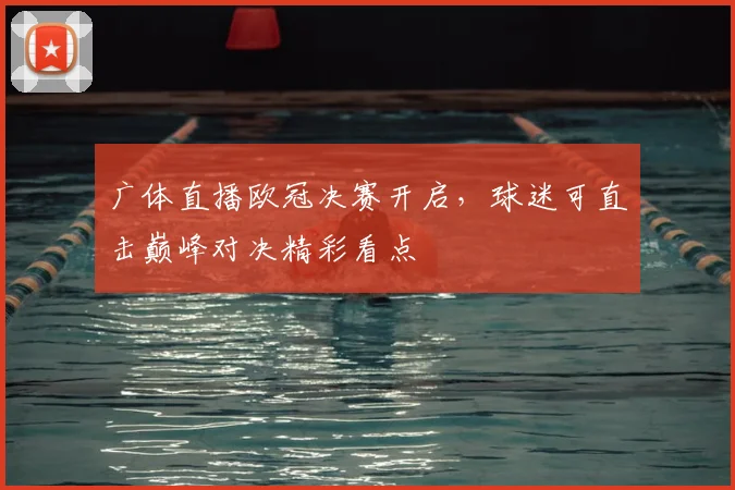 广体直播欧冠决赛开启,球迷可直击巅峰对决精彩看点