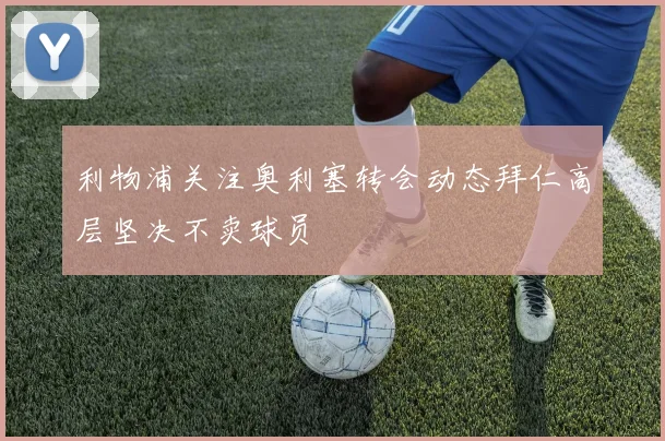 利物浦关注奥利塞转会动态拜仁高层坚决不卖球员