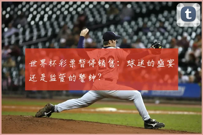 世界杯彩票暂停销售：球迷的盛宴还是监管的警钟？