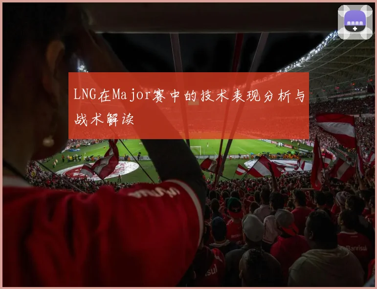LNG在Major赛中的技术表现分析与战术解读