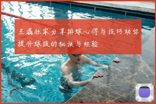 王磊独家分享排球心得与技巧助你提升球技的秘诀与经验
