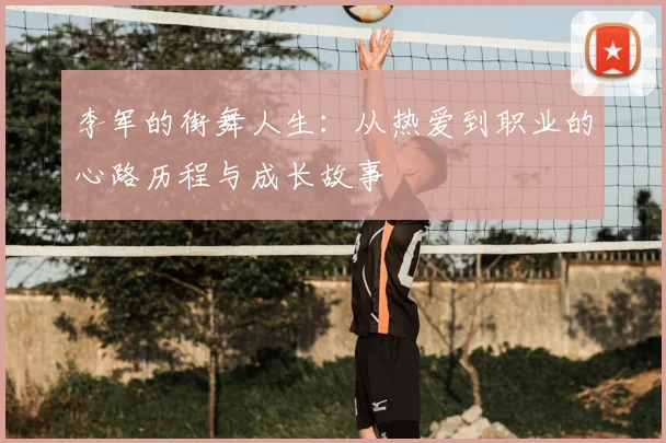 李军的街舞人生:从热爱到职业的心路历程与成长故事