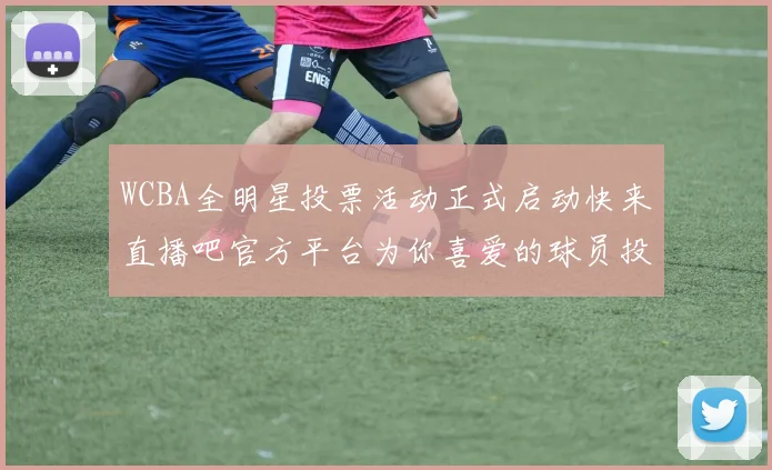 WCBA全明星投票活动正式启动快来直播吧官方平台为你喜爱的球员投票吧
