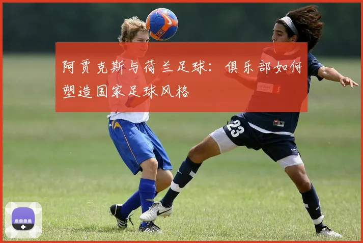 阿贾克斯与荷兰足球:俱乐部如何塑造国家足球风格
