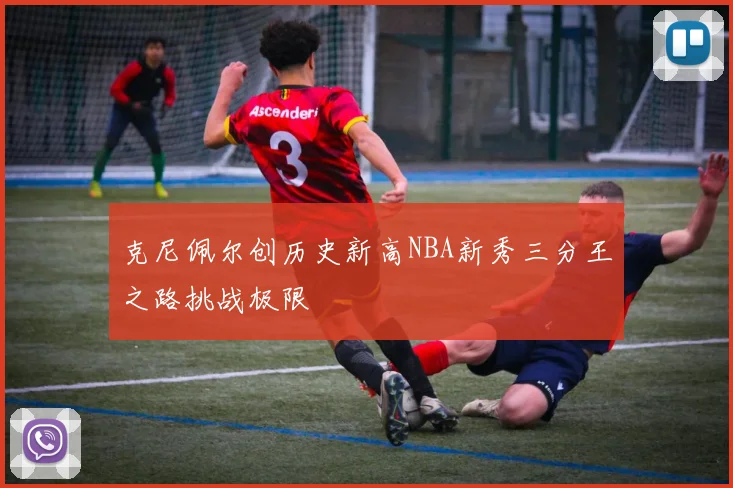 克尼佩尔创历史新高NBA新秀三分王之路挑战极限