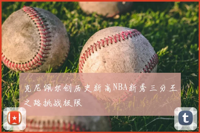 克尼佩尔创历史新高NBA新秀三分王之路挑战极限