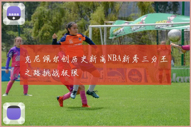 克尼佩尔创历史新高NBA新秀三分王之路挑战极限