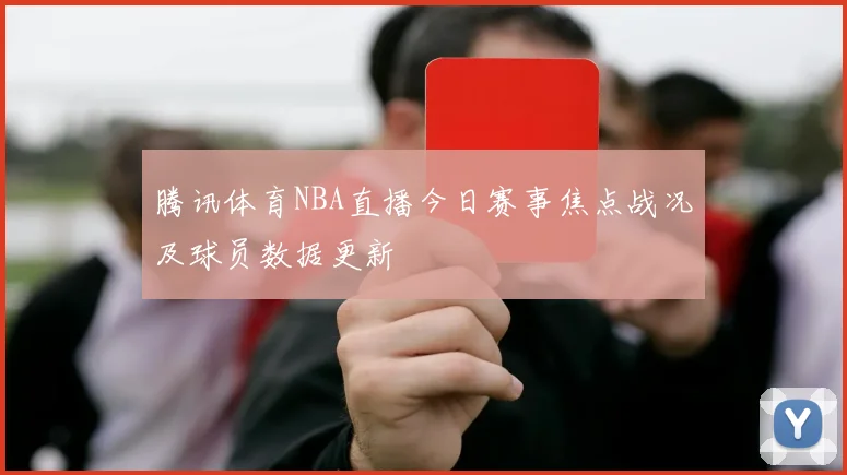 腾讯体育NBA直播今日赛事焦点战况及球员数据更新