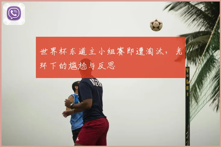 世界杯东道主小组赛即遭淘汰，光环下的尴尬与反思
