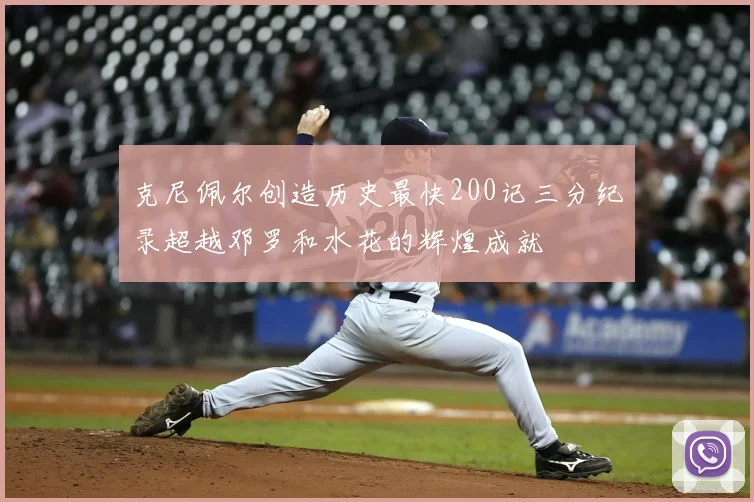 克尼佩尔创造历史最快200记三分纪录超越邓罗和水花的辉煌成就
