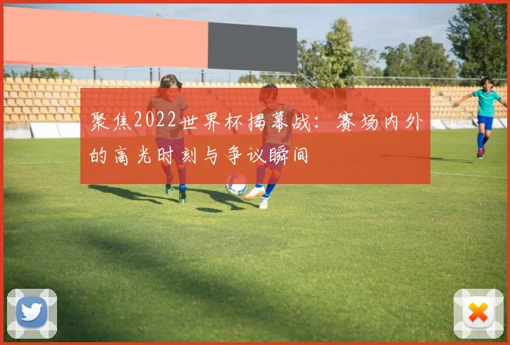 聚焦2022世界杯揭幕战:赛场内外的高光时刻与争议瞬间