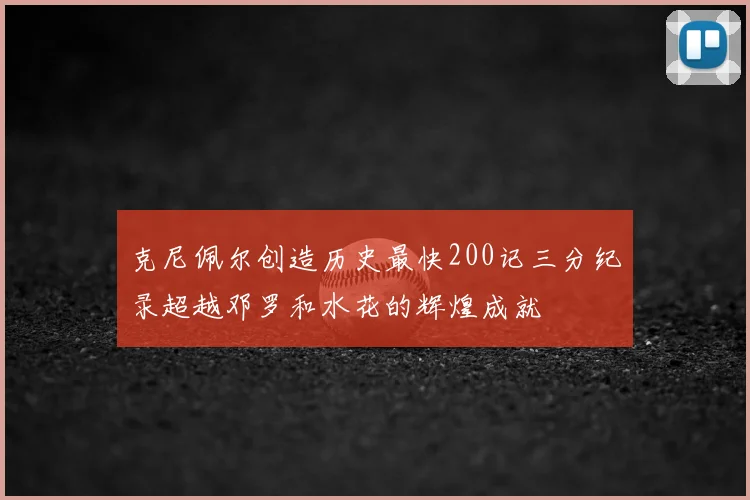 克尼佩尔创造历史最快200记三分纪录超越邓罗和水花的辉煌成就