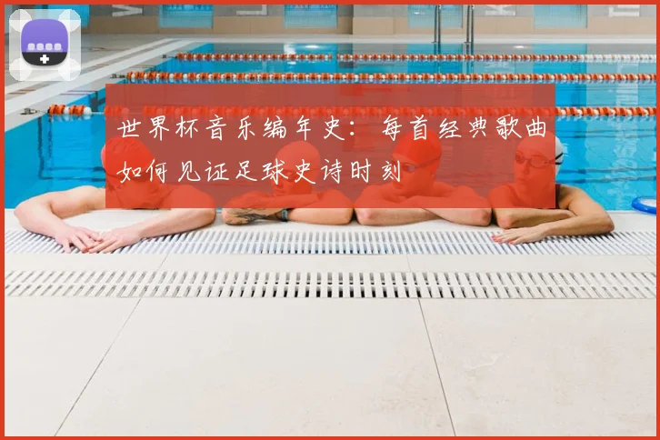 世界杯音乐编年史:每首经典歌曲如何见证足球史诗时刻