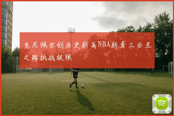 克尼佩尔创历史新高NBA新秀三分王之路挑战极限