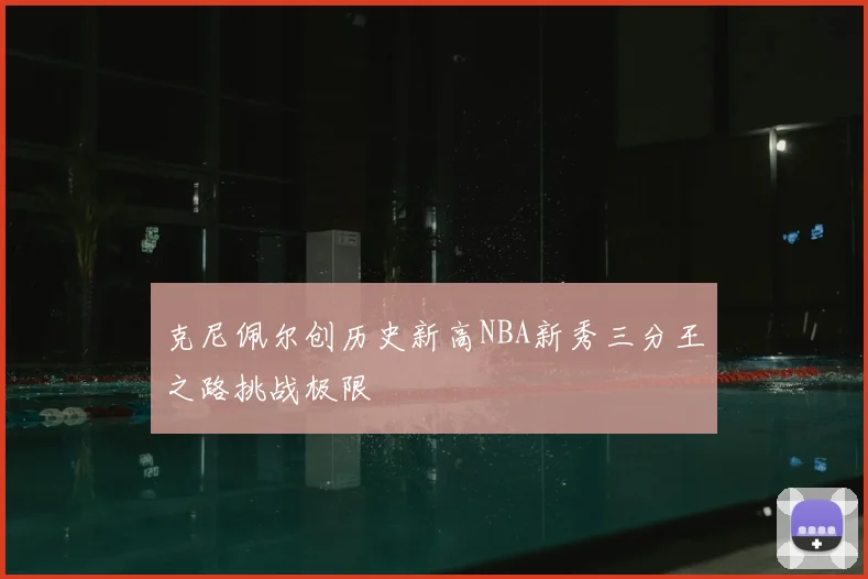 克尼佩尔创历史新高NBA新秀三分王之路挑战极限