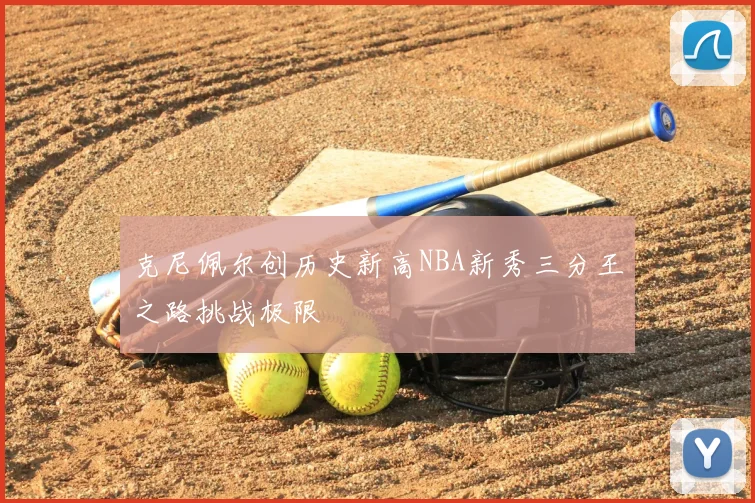 克尼佩尔创历史新高NBA新秀三分王之路挑战极限