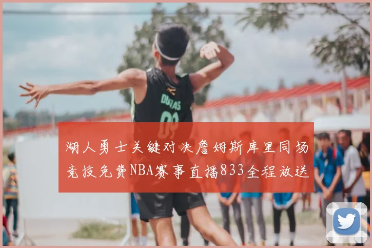 湖人勇士关键对决詹姆斯库里同场竞技免费NBA赛事直播833全程放送