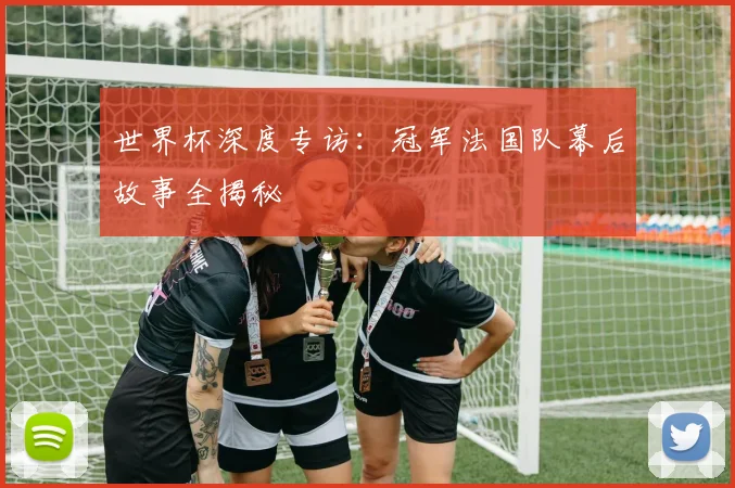 世界杯深度专访:冠军法国队幕后故事全揭秘