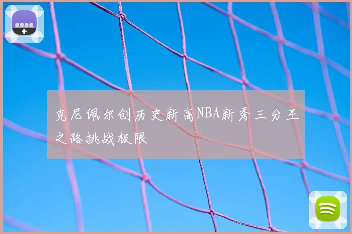 克尼佩尔创历史新高NBA新秀三分王之路挑战极限