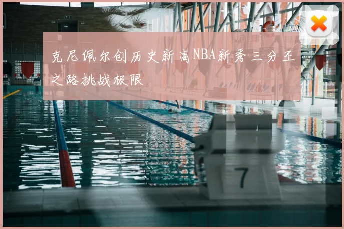 克尼佩尔创历史新高NBA新秀三分王之路挑战极限