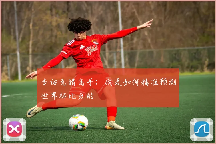专访竞猜高手:我是如何精准预测世界杯比分的