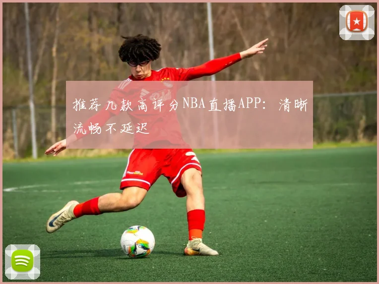 推荐几款高评分NBA直播APP：清晰流畅不延迟